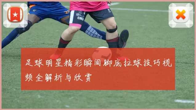 足球明星精彩瞬间脚底拉球技巧视频全解析与欣赏