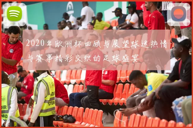 2020年欧洲杯回顾与展望球迷热情与赛事精彩交织的足球盛宴