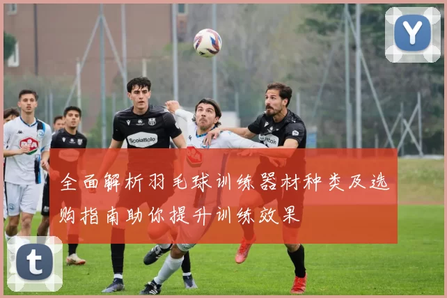 全面解析羽毛球训练器材种类及选购指南助你提升训练效果