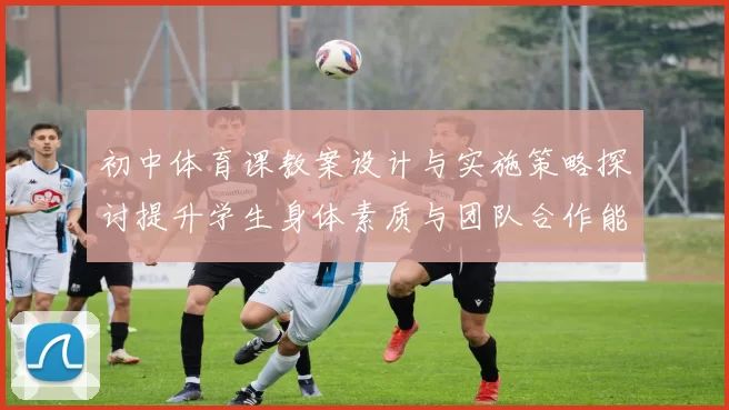 初中体育课教案设计与实施策略探讨提升学生身体素质与团队合作能力