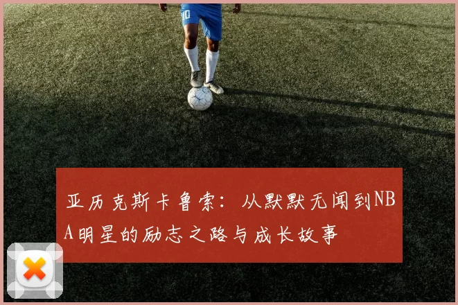 亚历克斯卡鲁索：从默默无闻到NBA明星的励志之路与成长故事