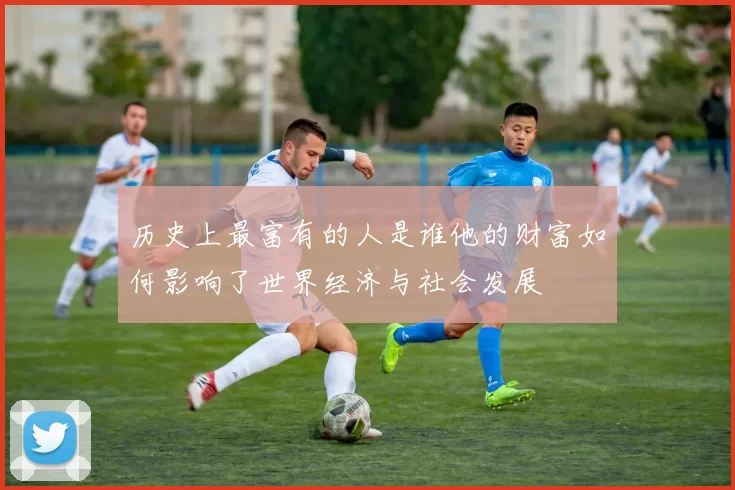 历史上最富有的人是谁他的财富如何影响了世界经济与社会发展