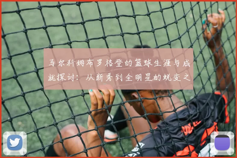 马尔科姆布罗格登的篮球生涯与成就探讨：从新秀到全明星的蜕变之路