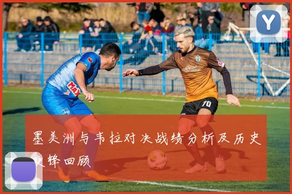 墨美洲与韦拉对决战绩分析及历史交锋回顾