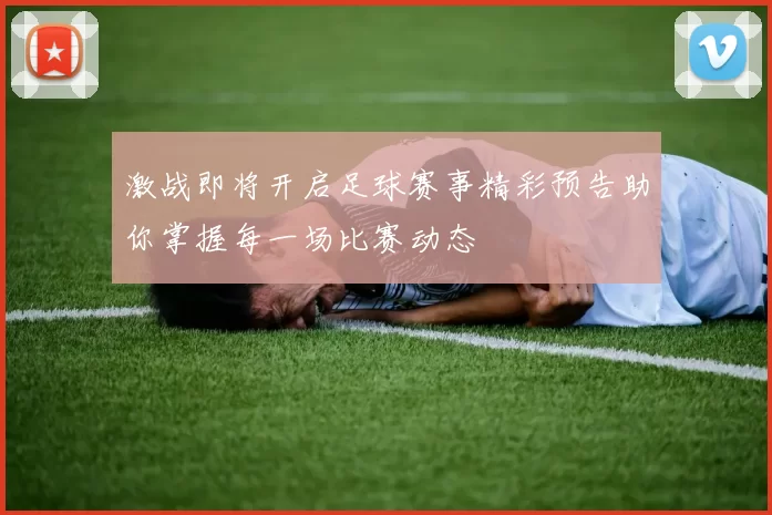 激战即将开启足球赛事精彩预告助你掌握每一场比赛动态