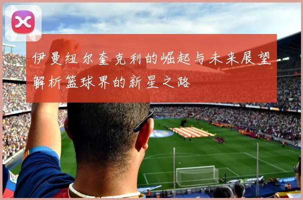 伊曼纽尔奎克利的崛起与未来展望解析篮球界的新星之路