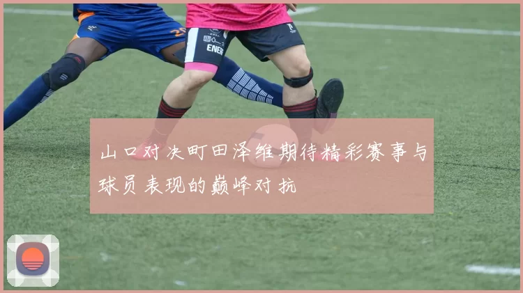 山口对决町田泽维期待精彩赛事与球员表现的巅峰对抗