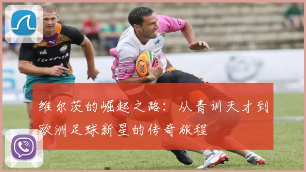 维尔茨的崛起之路：从青训天才到欧洲足球新星的传奇旅程