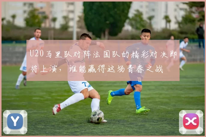 U20马里队对阵法国队的精彩对决即将上演，谁能赢得这场青春之战
