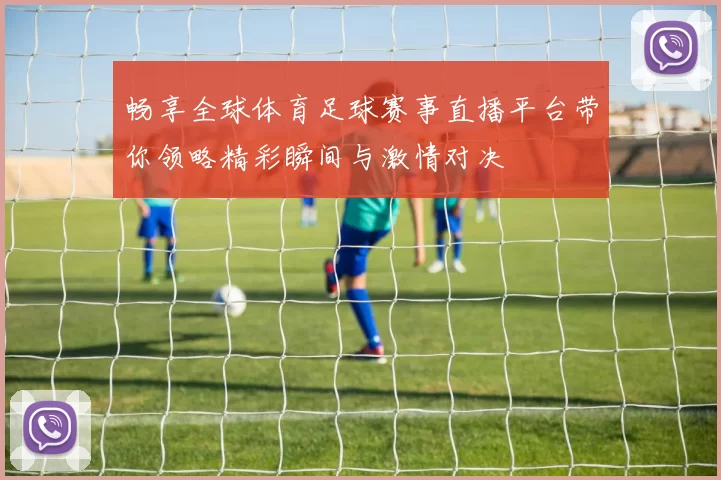 畅享全球体育足球赛事直播平台带你领略精彩瞬间与激情对决