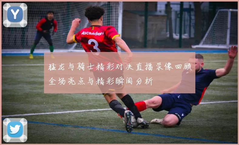 猛龙与骑士精彩对决直播录像回顾全场亮点与精彩瞬间分析