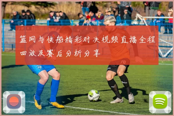 篮网与快船精彩对决视频直播全程回放及赛后分析分享