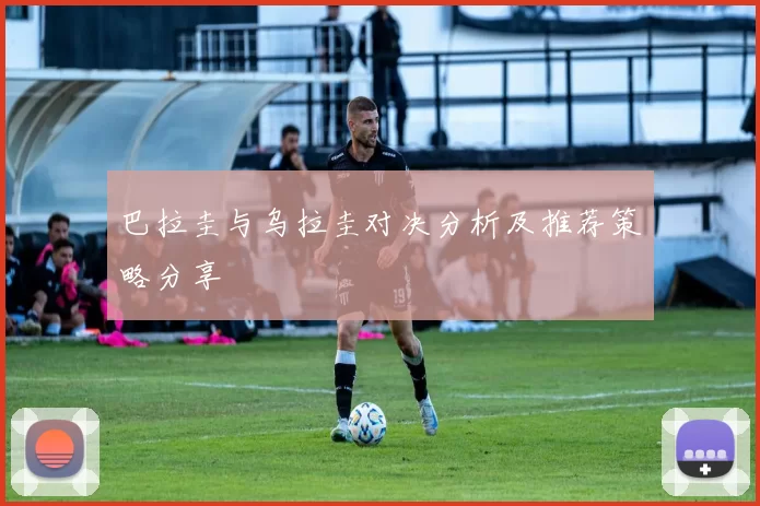 巴拉圭与乌拉圭对决分析及推荐策略分享